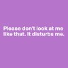 Please-don-t-look-at-me-like-that-It-disturbs-me.jpg
